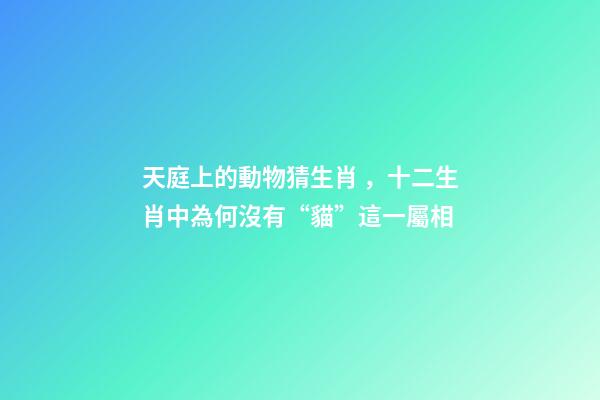 天庭上的動物猜生肖，十二生肖中為何沒有“貓”這一屬相